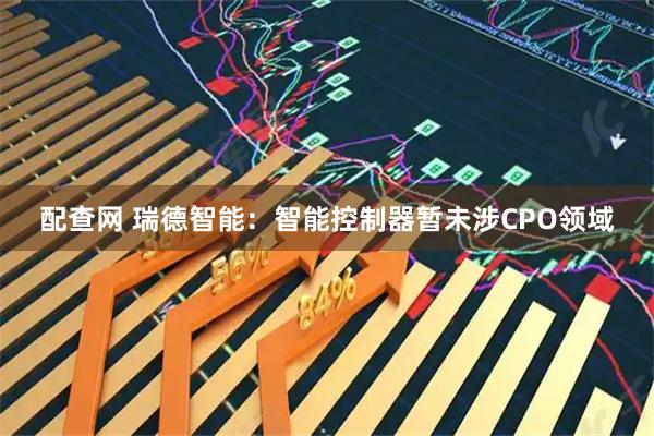 配查网 瑞德智能：智能控制器暂未涉CPO领域