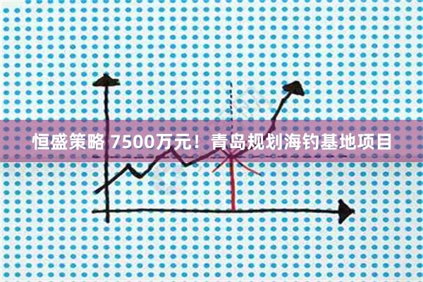 恒盛策略 7500万元！青岛规划海钓基地项目