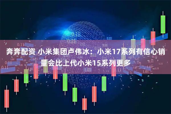 奔奔配资 小米集团卢伟冰：小米17系列有信心销量会比上代小米15系列更多