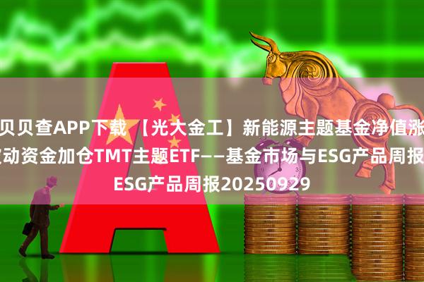 贝贝查APP下载 【光大金工】新能源主题基金净值涨幅占优，被动资金加仓TMT主题ETF——基金市场与ESG产品周报20250929