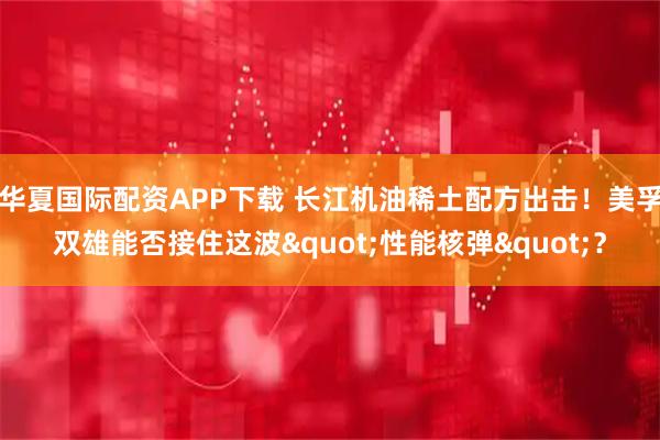 华夏国际配资APP下载 长江机油稀土配方出击！美孚双雄能否接住这波"性能核弹"？