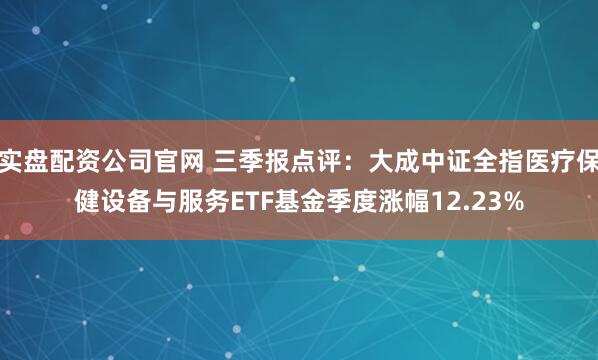 实盘配资公司官网 三季报点评：大成中证全指医疗保健设备与服务ETF基金季度涨幅12.23%