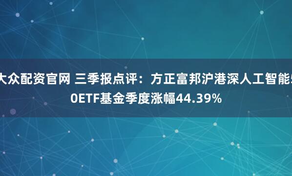 大众配资官网 三季报点评:方正富邦沪港深人工智能50ETF基金季度涨幅44.39%