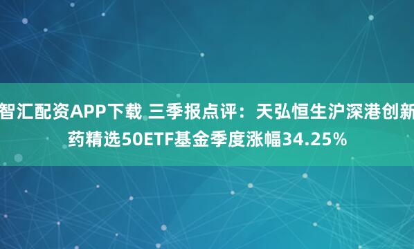 智汇配资APP下载 三季报点评:天弘恒生沪深港创新药精选50ETF基金季度涨幅34.25%