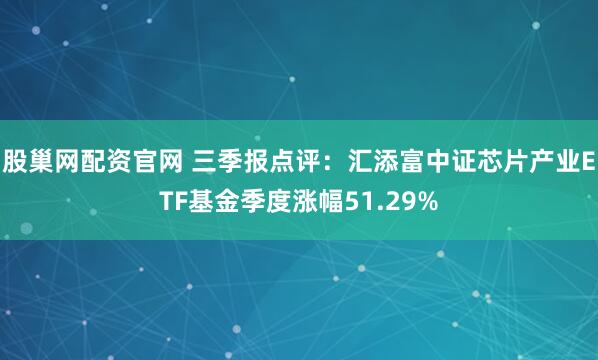 股巢网配资官网 三季报点评:汇添富中证芯片产业ETF基金季度涨幅51.29%