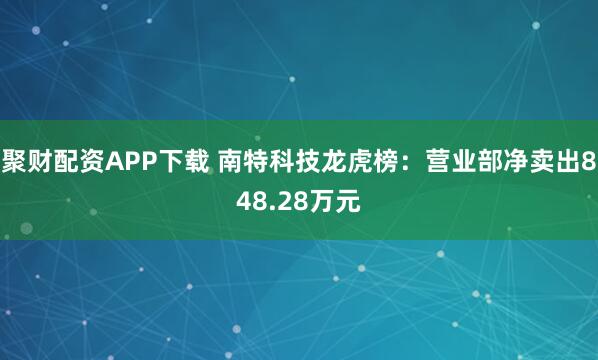 聚财配资APP下载 南特科技龙虎榜:营业部净卖出848.28万元