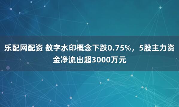 乐配网配资 数字水印概念下跌0.75%，5股主力资金净流出超3000万元