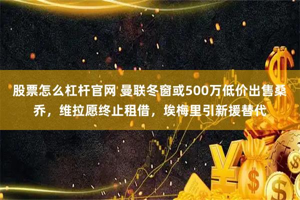 股票怎么杠杆官网 曼联冬窗或500万低价出售桑乔，维拉愿终止租借，埃梅里引新援替代