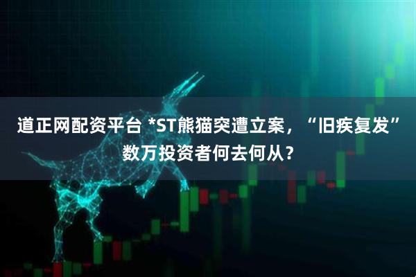 道正网配资平台 *ST熊猫突遭立案，“旧疾复发”数万投资者何去何从？