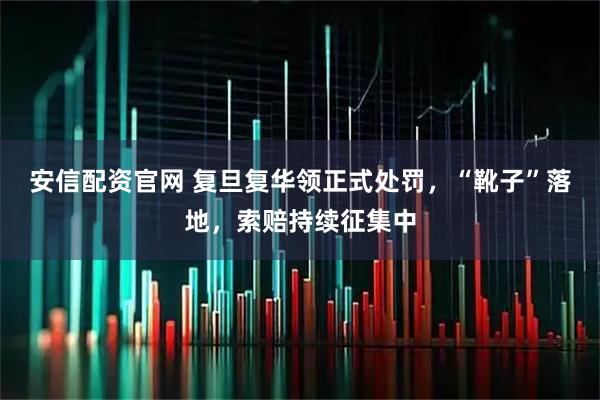 安信配资官网 复旦复华领正式处罚，“靴子”落地，索赔持续征集中
