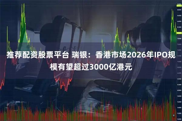 推荐配资股票平台 瑞银：香港市场2026年IPO规模有望超过3000亿港元