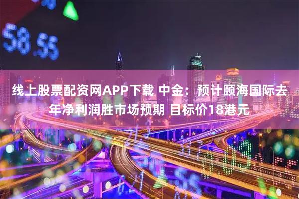 线上股票配资网APP下载 中金：预计颐海国际去年净利润胜市场预期 目标价18港元