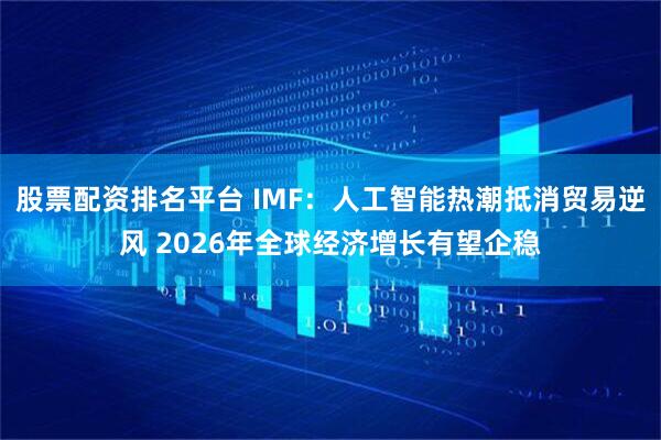 股票配资排名平台 IMF：人工智能热潮抵消贸易逆风 2026年全球经济增长有望企稳