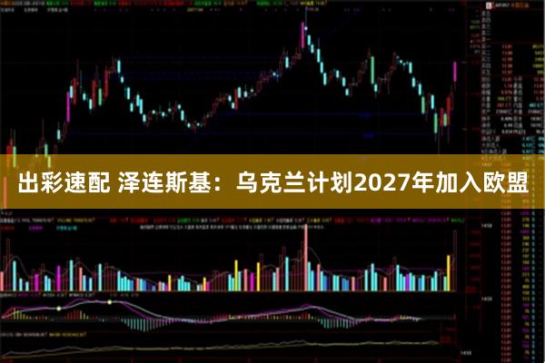 出彩速配 泽连斯基：乌克兰计划2027年加入欧盟