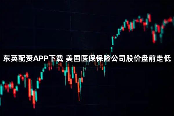 东英配资APP下载 美国医保保险公司股价盘前走低