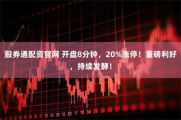股券通配资官网 开盘8分钟，20%涨停！重磅利好，持续发酵！