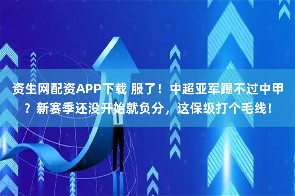 资生网配资APP下载 服了！中超亚军踢不过中甲？新赛季还没开始就负分，这保级打个毛线！