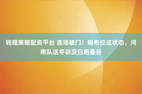 钱程策略配资平台 连场破门！姆布拉这状态，河南队这冬训没白跑曼谷