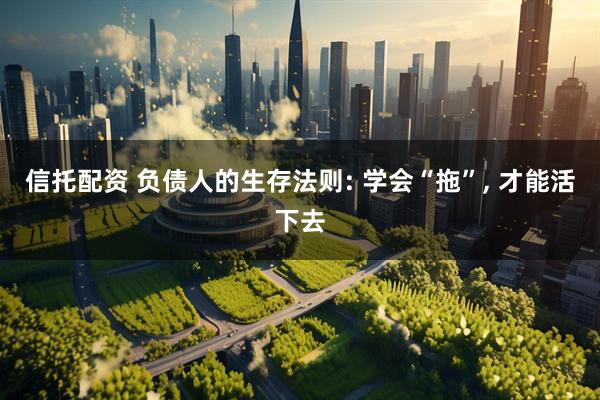 信托配资 负债人的生存法则: 学会“拖”, 才能活下去