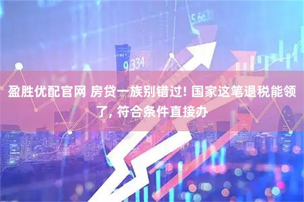 盈胜优配官网 房贷一族别错过! 国家这笔退税能领了, 符合条件直接办