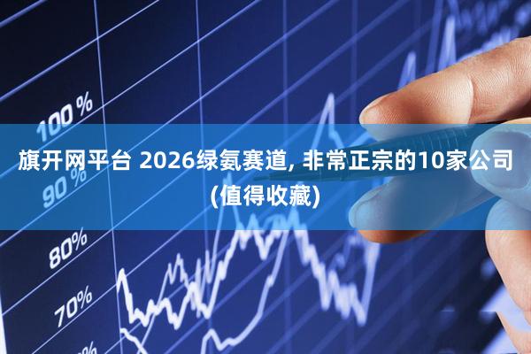 旗开网平台 2026绿氨赛道, 非常正宗的10家公司(值得收藏)