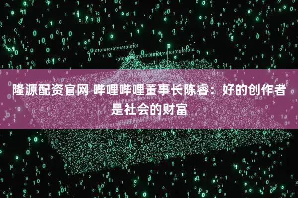 隆源配资官网 哔哩哔哩董事长陈睿：好的创作者是社会的财富