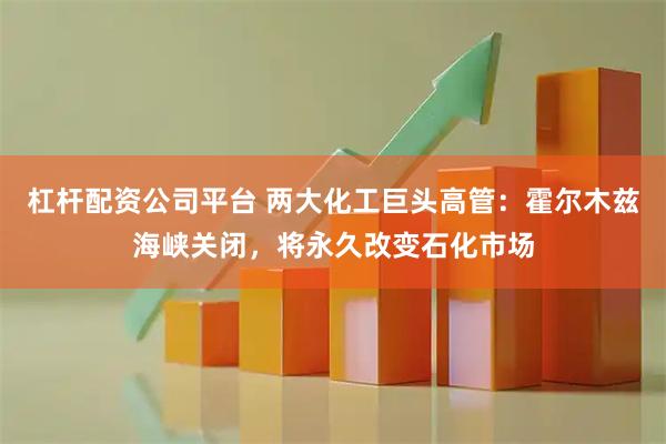 杠杆配资公司平台 两大化工巨头高管：霍尔木兹海峡关闭，将永久改变石化市场