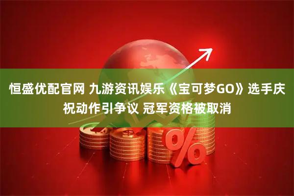 恒盛优配官网 九游资讯娱乐《宝可梦GO》选手庆祝动作引争议 冠军资格被取消