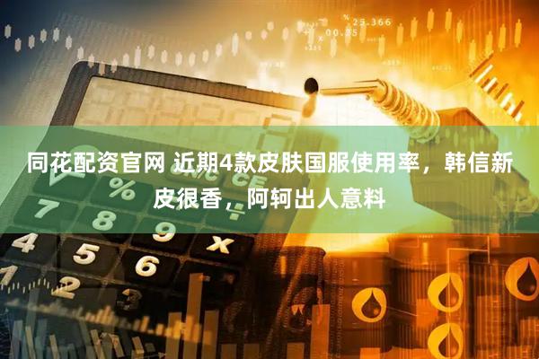 同花配资官网 近期4款皮肤国服使用率，韩信新皮很香，阿轲出人意料