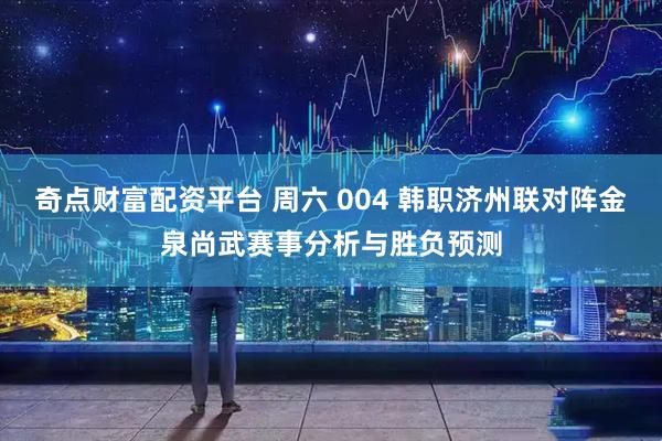 奇点财富配资平台 周六 004 韩职济州联对阵金泉尚武赛事分析与胜负预测
