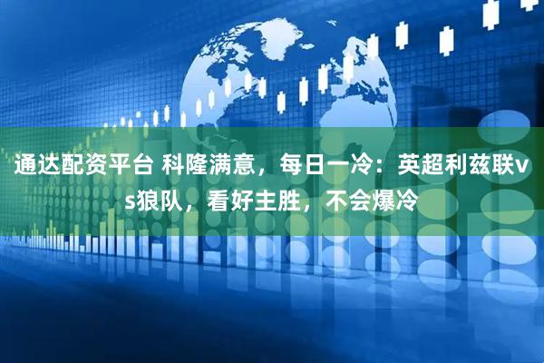 通达配资平台 科隆满意，每日一冷：英超利兹联vs狼队，看好主胜，不会爆冷