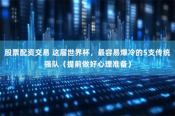 股票配资交易 这届世界杯，最容易爆冷的5支传统强队（提前做好心理准备）