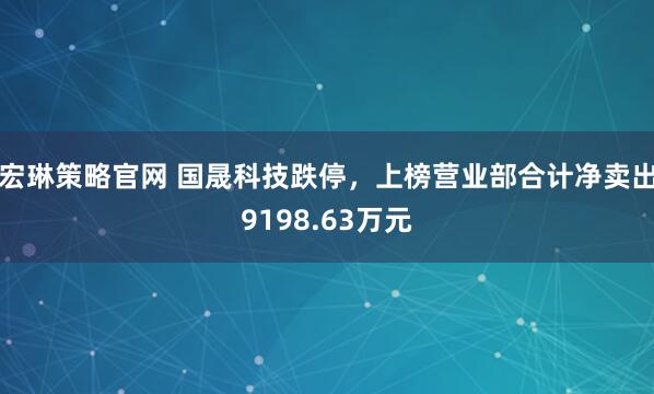 宏琳策略官网 国晟科技跌停，上榜营业部合计净卖出9198.63万元
