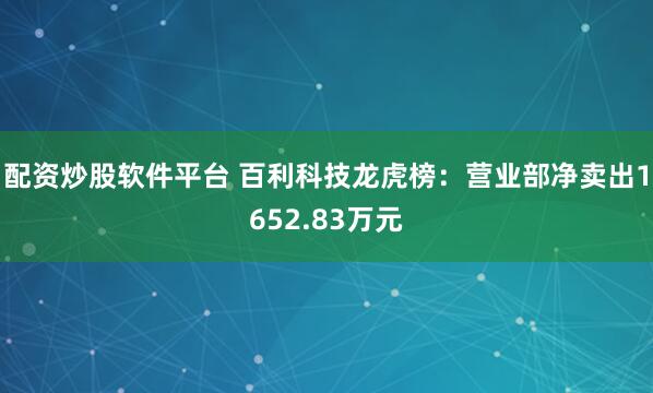 配资炒股软件平台 百利科技龙虎榜：营业部净卖出1652.83万元