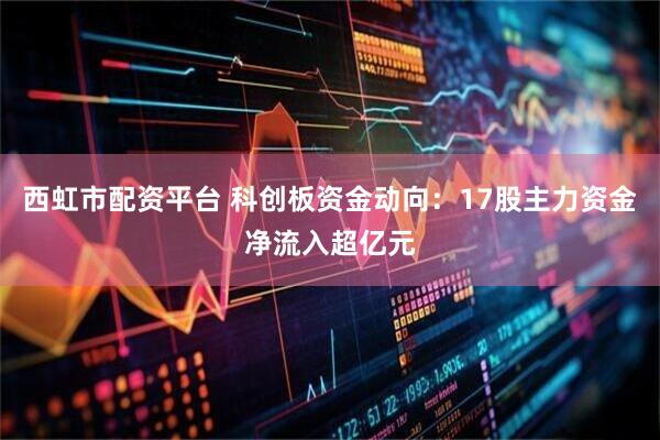 西虹市配资平台 科创板资金动向：17股主力资金净流入超亿元