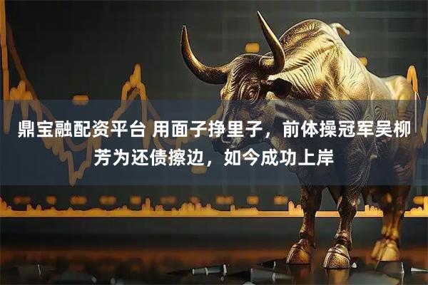 鼎宝融配资平台 用面子挣里子，前体操冠军吴柳芳为还债擦边，如今成功上岸