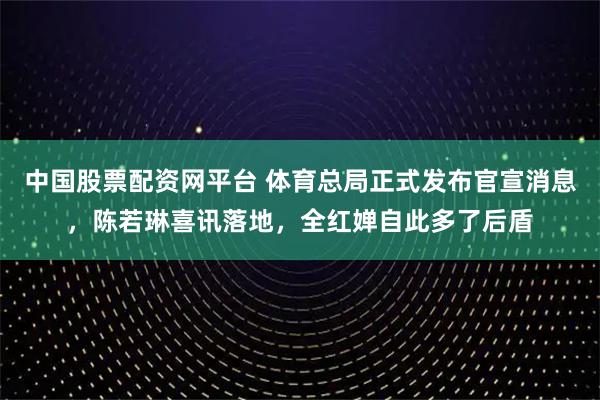 中国股票配资网平台 体育总局正式发布官宣消息，陈若琳喜讯落地，全红婵自此多了后盾