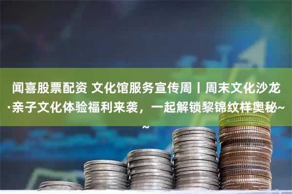 闻喜股票配资 文化馆服务宣传周丨周末文化沙龙·亲子文化体验福利来袭，一起解锁黎锦纹样奥秘~