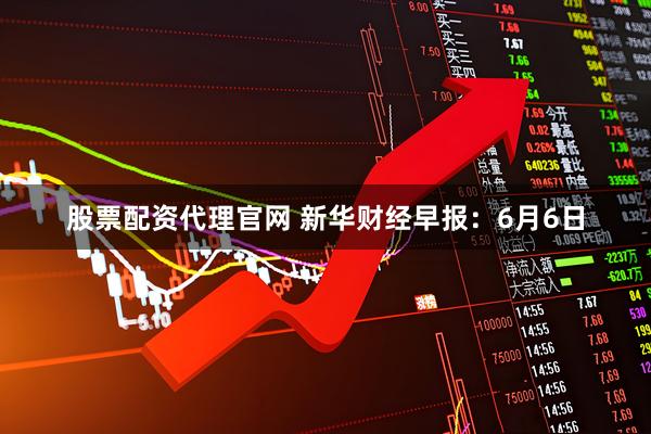 股票配资代理官网 新华财经早报：6月6日