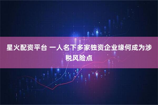 星火配资平台 一人名下多家独资企业缘何成为涉税风险点