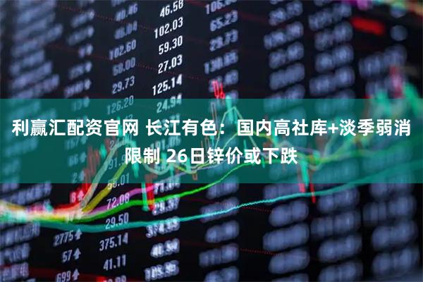 利赢汇配资官网 长江有色:国内高社库+淡季弱消限制 26日锌价或下跌