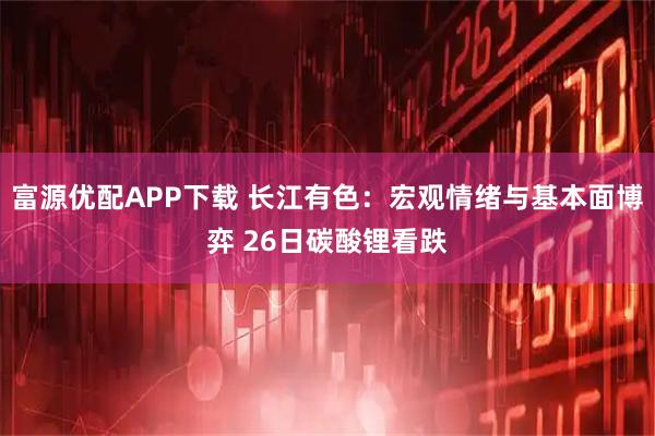 富源优配APP下载 长江有色：宏观情绪与基本面博弈 26日碳酸锂看跌