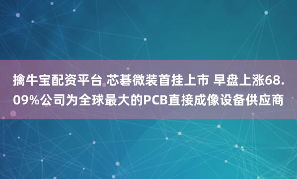 擒牛宝配资平台 芯碁微装首挂上市 早盘上涨68.09%公司为全球最大的PCB直接成像设备供应商