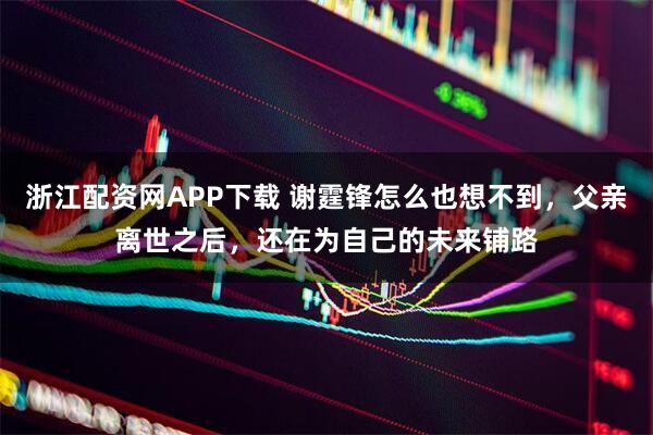浙江配资网APP下载 谢霆锋怎么也想不到，父亲离世之后，还在为自己的未来铺路
