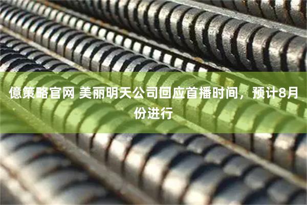 億策略官网 美丽明天公司回应首播时间，预计8月份进行