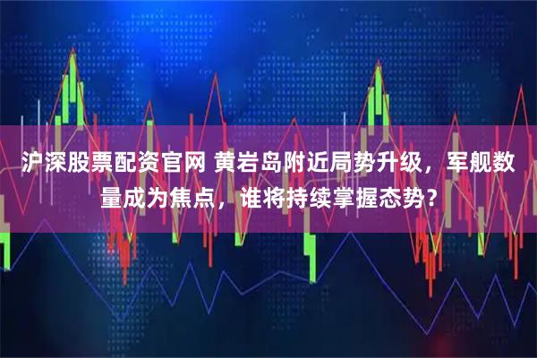 沪深股票配资官网 黄岩岛附近局势升级，军舰数量成为焦点，谁将持续掌握态势？