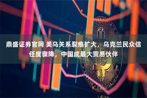 鼎盛证券官网 美乌关系裂痕扩大,乌克兰民众信任度骤降,中国成最大贸易伙伴