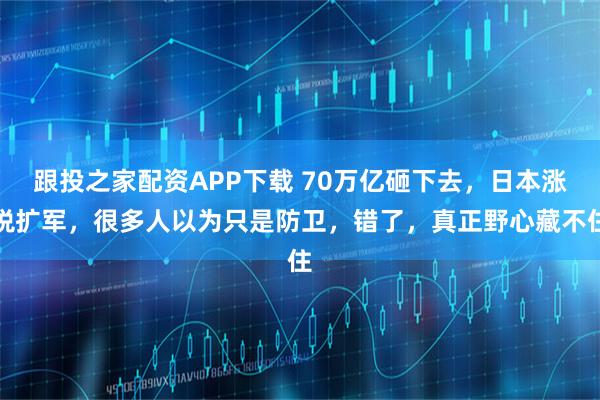 跟投之家配资APP下载 70万亿砸下去，日本涨税扩军，很多人以为只是防卫，错了，真正野心藏不住